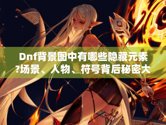 Dnf背景图中有哪些隐藏元素?场景、人物、符号背后秘密大揭秘! Dnf背景图中有哪些隐藏元素?场景、人物、符号背后秘密大揭秘!