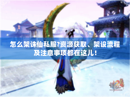 怎么架诛仙私服?资源获取、架设流程及注意事项都在这儿！