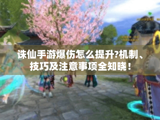 诛仙手游爆伤怎么提升?机制、技巧及注意事项全知晓! 诛仙手游爆伤怎么提升?机制、技巧及注意事项全知晓!
