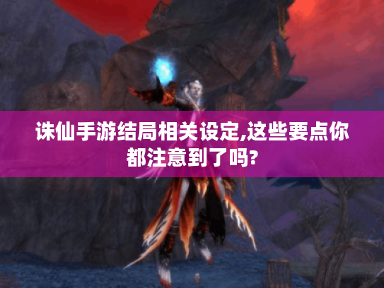 诛仙手游结局相关设定,这些要点你都注意到了吗?