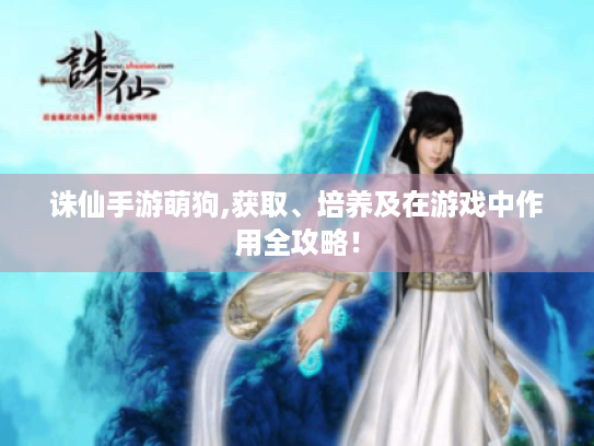 诛仙手游萌狗,获取、培养及在游戏中作用全攻略! 诛仙手游萌狗,获取、培养及在游戏中作用全攻略!