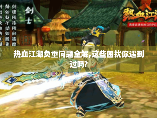 热血江湖负重问题全解,这些困扰你遇到过吗? 热血江湖负重问题全解,这些困扰你遇到过吗?