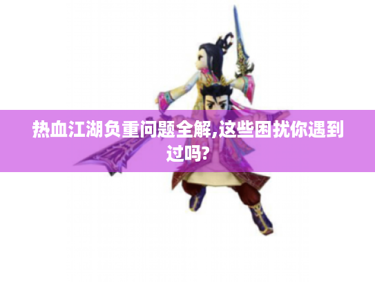 热血江湖负重问题全解,这些困扰你遇到过吗? 热血江湖负重问题全解,这些困扰你遇到过吗?