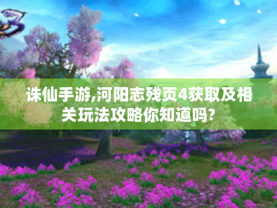 诛仙手游,河阳志残页4获取及相关玩法攻略你知道吗? 诛仙手游,河阳志残页4获取及相关玩法攻略你知道吗?