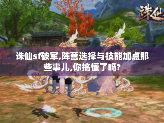 诛仙sf破军,阵营选择与技能加点那些事儿,你搞懂了吗? 诛仙sf破军,阵营选择与技能加点那些事儿,你搞懂了吗?