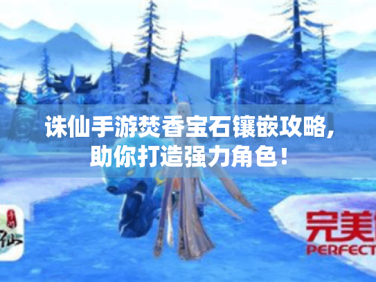 诛仙手游焚香宝石镶嵌攻略,助你打造强力角色! 诛仙手游焚香宝石镶嵌攻略,助你打造强力角色!