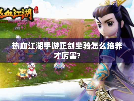 热血江湖手游正剑坐骑怎么培养才厉害? 热血江湖手游正剑坐骑怎么培养才厉害?