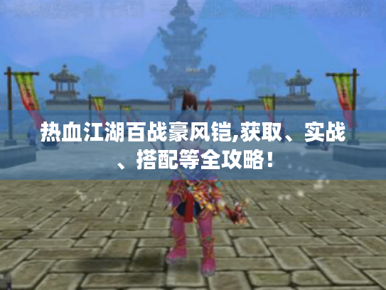 热血江湖百战豪风铠,获取、实战、搭配等全攻略! 热血江湖百战豪风铠,获取、实战、搭配等全攻略!
