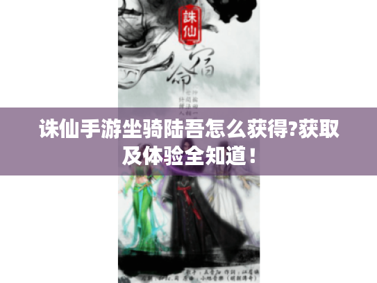 诛仙手游坐骑陆吾怎么获得?获取及体验全知道! 诛仙手游坐骑陆吾怎么获得?获取及体验全知道!