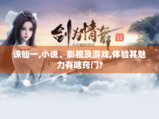 诛仙一,小说、影视及游戏,体验其魅力有啥窍门? 诛仙一,小说、影视及游戏,体验其魅力有啥窍门?