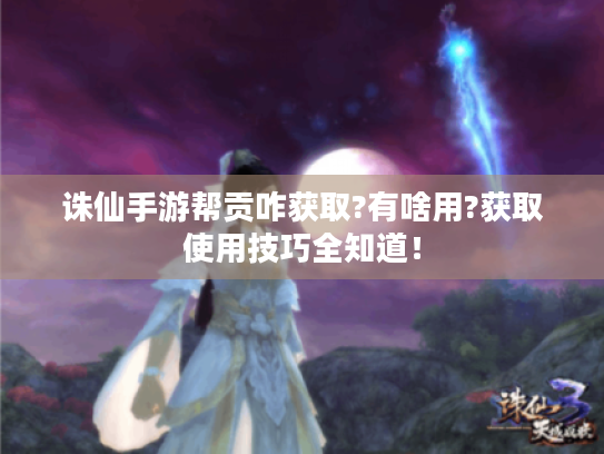 诛仙手游帮贡咋获取?有啥用?获取使用技巧全知道! 诛仙手游帮贡咋获取?有啥用?获取使用技巧全知道!