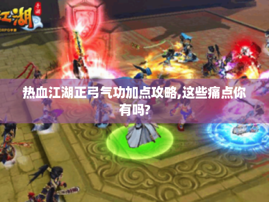 热血江湖正弓气功加点攻略,这些痛点你有吗? 热血江湖正弓气功加点攻略,这些痛点你有吗?