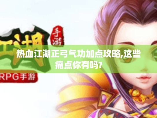 热血江湖正弓气功加点攻略,这些痛点你有吗? 热血江湖正弓气功加点攻略,这些痛点你有吗?