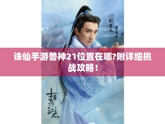 诛仙手游兽神21位置在哪?附详细挑战攻略！