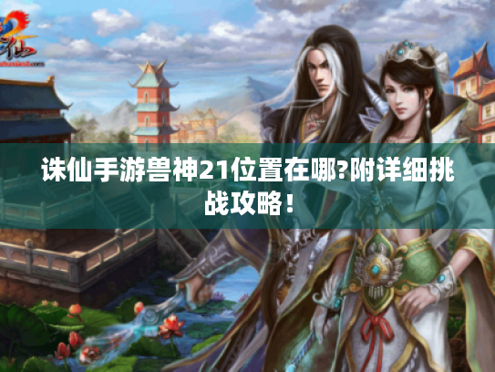 诛仙手游兽神21位置在哪?附详细挑战攻略！