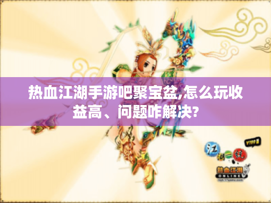 热血江湖手游吧聚宝盆,怎么玩收益高、问题咋解决? 热血江湖手游吧聚宝盆,怎么玩收益高、问题咋解决?