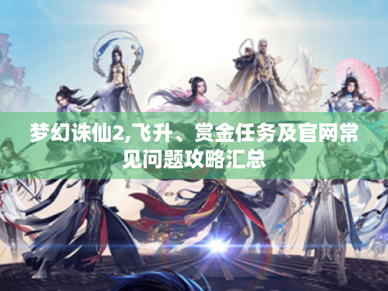梦幻诛仙2,飞升、赏金任务及官网常见问题攻略汇总