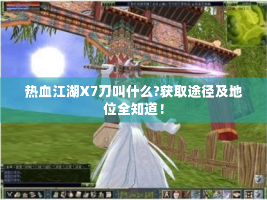 热血江湖X7刀叫什么?获取途径及地位全知道! 热血江湖X7刀叫什么?获取途径及地位全知道!