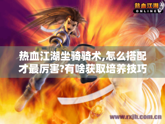 热血江湖坐骑骑术,怎么搭配才最厉害?有啥获取培养技巧? 热血江湖坐骑骑术,怎么搭配才最厉害?有啥获取培养技巧?