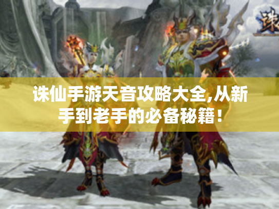 诛仙手游天音攻略大全,从新手到老手的必备秘籍！