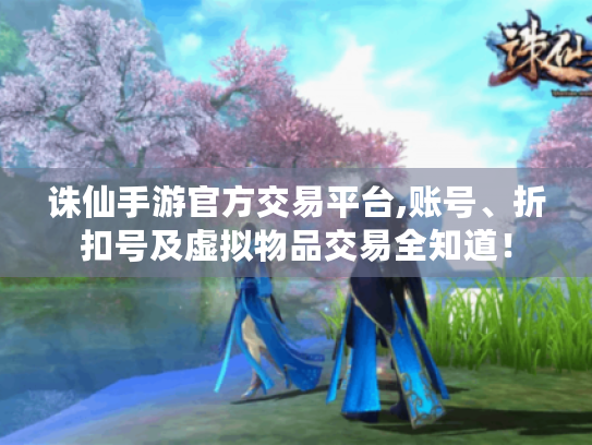 诛仙手游官方交易平台,账号、折扣号及虚拟物品交易全知道! 诛仙手游官方交易平台,账号、折扣号及虚拟物品交易全知道!
