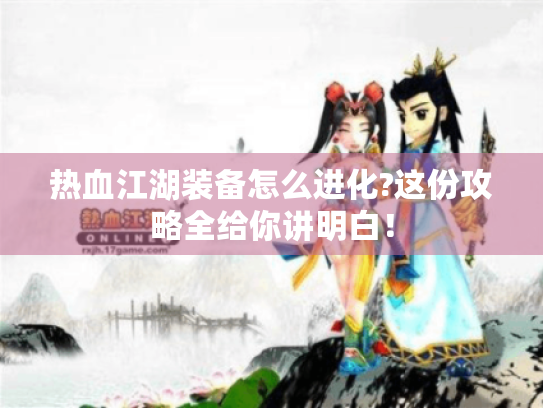 热血江湖装备怎么进化?这份攻略全给你讲明白! 热血江湖装备怎么进化?这份攻略全给你讲明白!