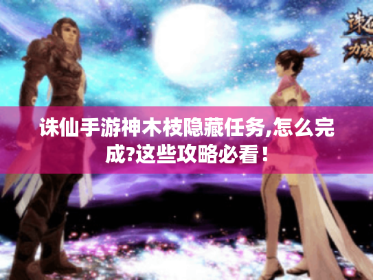 诛仙手游神木枝隐藏任务,怎么完成?这些攻略必看! 诛仙手游神木枝隐藏任务,怎么完成?这些攻略必看!