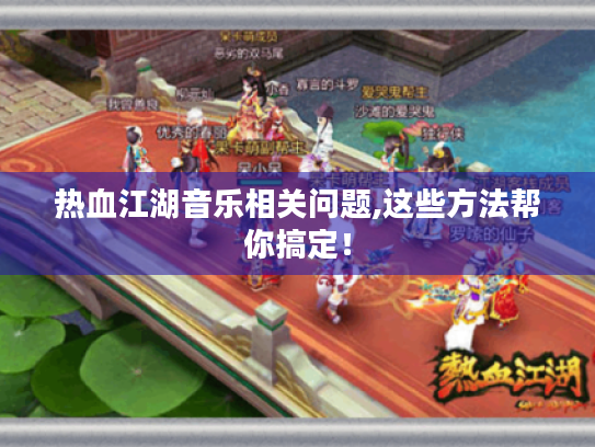 热血江湖音乐相关问题,这些方法帮你搞定! 热血江湖音乐相关问题,这些方法帮你搞定!