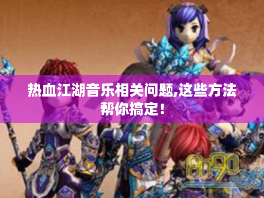 热血江湖音乐相关问题,这些方法帮你搞定! 热血江湖音乐相关问题,这些方法帮你搞定!