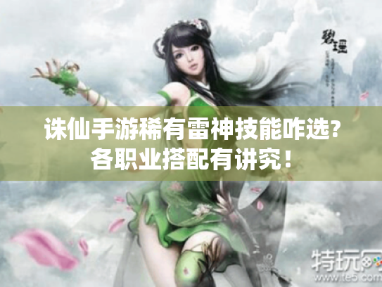 诛仙手游稀有雷神技能咋选?各职业搭配有讲究! 诛仙手游稀有雷神技能咋选?各职业搭配有讲究!