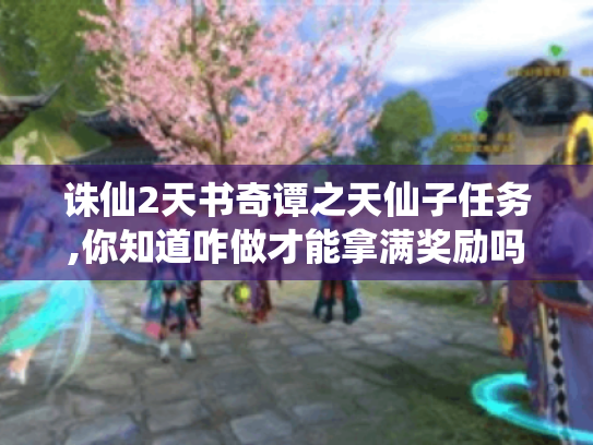 诛仙2天书奇谭之天仙子任务,你知道咋做才能拿满奖励吗? 诛仙2天书奇谭之天仙子任务,你知道咋做才能拿满奖励吗?