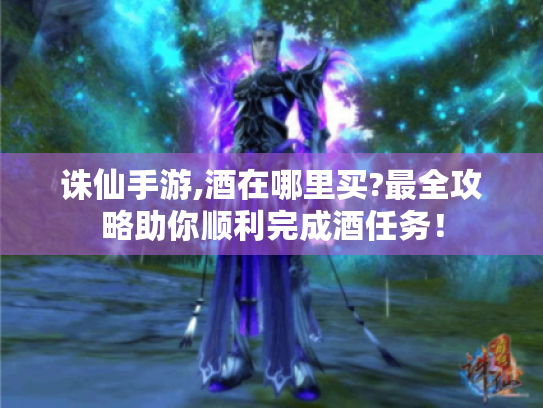 诛仙手游,酒在哪里买?最全攻略助你顺利完成酒任务! 诛仙手游,酒在哪里买?最全攻略助你顺利完成酒任务!
