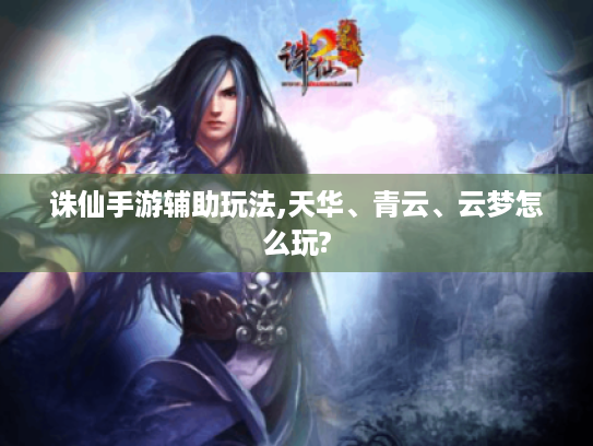 诛仙手游辅助玩法,天华、青云、云梦怎么玩? 诛仙手游辅助玩法,天华、青云、云梦怎么玩?