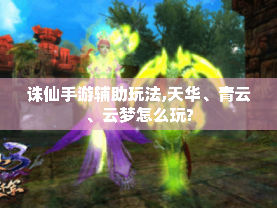 诛仙手游辅助玩法,天华、青云、云梦怎么玩? 诛仙手游辅助玩法,天华、青云、云梦怎么玩?