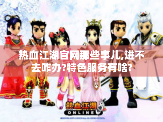 热血江湖官网那些事儿,进不去咋办?特色服务有啥? 热血江湖官网那些事儿,进不去咋办?特色服务有啥?