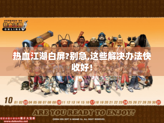 热血江湖白屏?别急,这些解决办法快收好! 热血江湖白屏?别急,这些解决办法快收好!