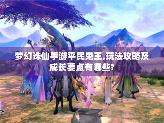 梦幻诛仙手游平民鬼王,玩法攻略及成长要点有哪些? 梦幻诛仙手游平民鬼王,玩法攻略及成长要点有哪些?