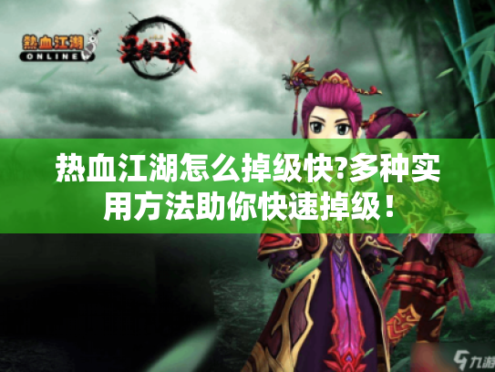 热血江湖怎么掉级快?多种实用方法助你快速掉级! 热血江湖怎么掉级快?多种实用方法助你快速掉级!