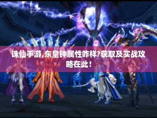 诛仙手游,东皇钟属性咋样?获取及实战攻略在此! 诛仙手游,东皇钟属性咋样?获取及实战攻略在此!