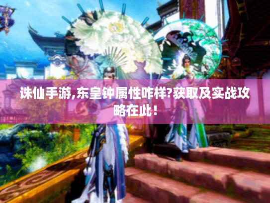 诛仙手游,东皇钟属性咋样?获取及实战攻略在此! 诛仙手游,东皇钟属性咋样?获取及实战攻略在此!