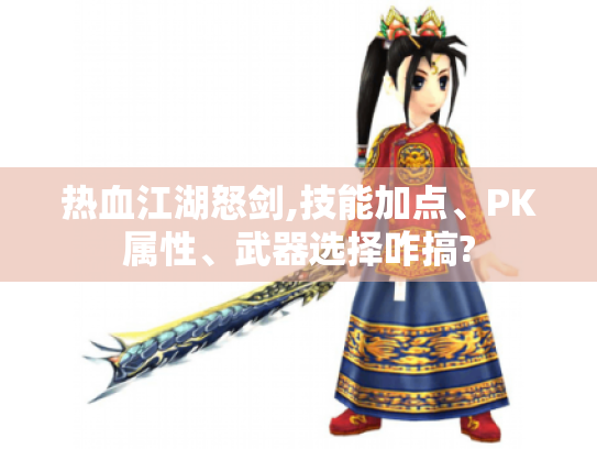 热血江湖怒剑,技能加点、PK属性、武器选择咋搞? 热血江湖怒剑,技能加点、PK属性、武器选择咋搞?