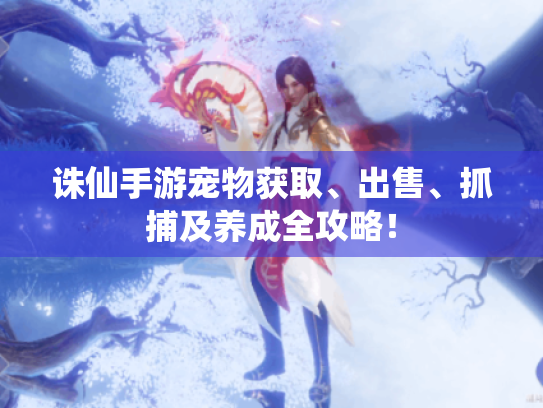 诛仙手游宠物获取、出售、抓捕及养成全攻略! 诛仙手游宠物获取、出售、抓捕及养成全攻略!