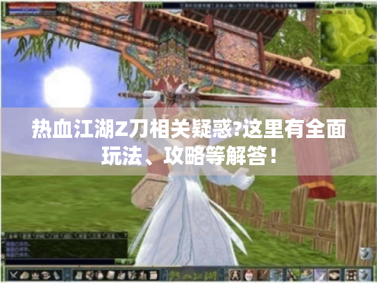 热血江湖Z刀相关疑惑?这里有全面玩法、攻略等解答! 热血江湖Z刀相关疑惑?这里有全面玩法、攻略等解答!