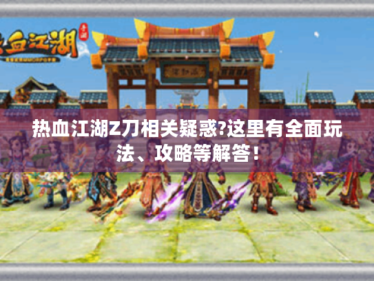 热血江湖Z刀相关疑惑?这里有全面玩法、攻略等解答! 热血江湖Z刀相关疑惑?这里有全面玩法、攻略等解答!
