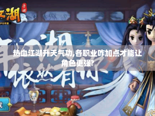 热血江湖升天气功,各职业咋加点才能让角色更强? 热血江湖升天气功,各职业咋加点才能让角色更强?