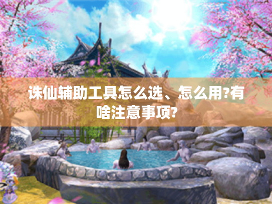 诛仙辅助工具怎么选、怎么用?有啥注意事项? 诛仙辅助工具怎么选、怎么用?有啥注意事项?