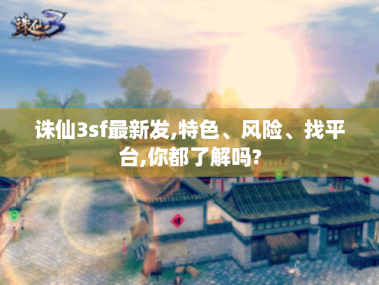 诛仙3sf最新发,特色、风险、找平台,你都了解吗? 诛仙3sf最新发,特色、风险、找平台,你都了解吗?