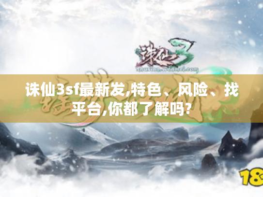 诛仙3sf最新发,特色、风险、找平台,你都了解吗? 诛仙3sf最新发,特色、风险、找平台,你都了解吗?