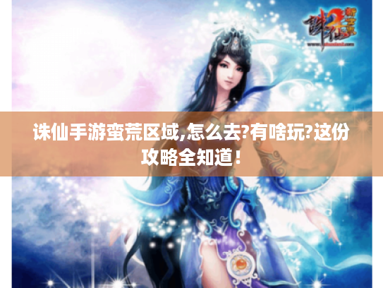 诛仙手游蛮荒区域,怎么去?有啥玩?这份攻略全知道! 诛仙手游蛮荒区域,怎么去?有啥玩?这份攻略全知道!