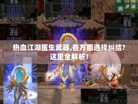 热血江湖医生武器,各方面选择纠结?这里全解析! 热血江湖医生武器,各方面选择纠结?这里全解析!